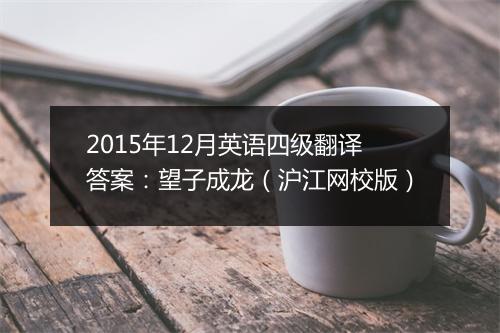 2015年12月英语四级翻译答案：望子成龙（沪江网校版）