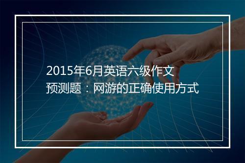 2015年6月英语六级作文预测题：网游的正确使用方式