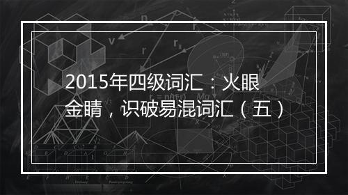 2015年四级词汇：火眼金睛，识破易混词汇（五）