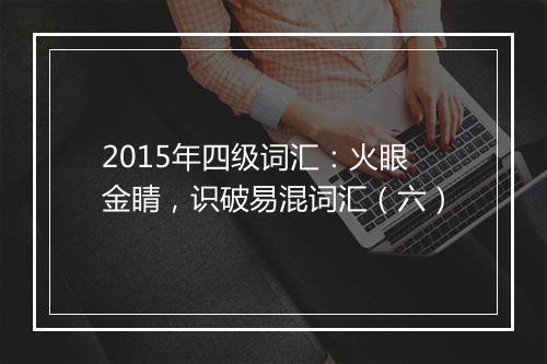 2015年四级词汇：火眼金睛，识破易混词汇（六）