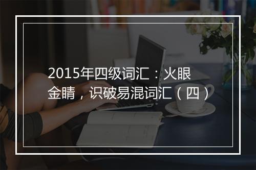 2015年四级词汇：火眼金睛，识破易混词汇（四）