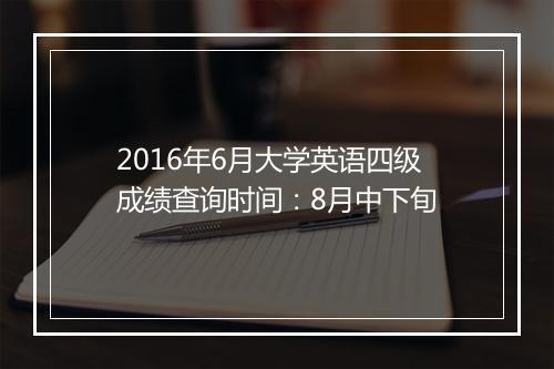 2016年6月大学英语四级成绩查询时间：8月中下旬