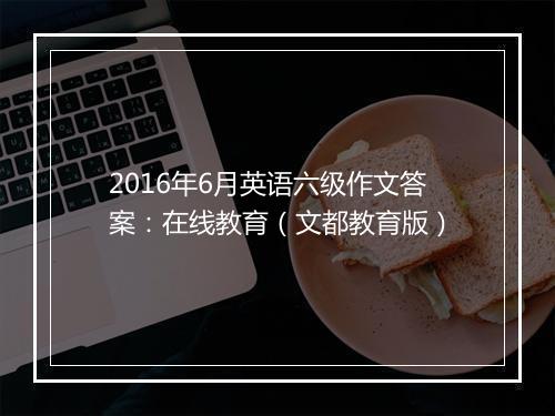 2016年6月英语六级作文答案：在线教育（文都教育版）