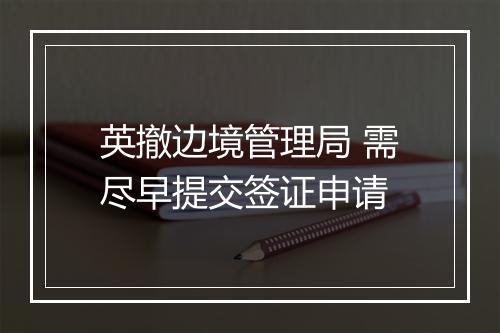 英撤边境管理局 需尽早提交签证申请