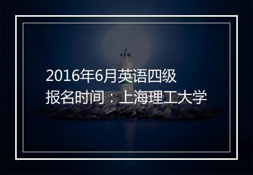 2016年6月英语四级报名时间：上海理工大学