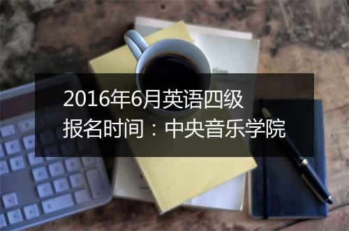 2016年6月英语四级报名时间：中央音乐学院