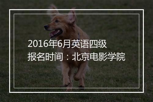 2016年6月英语四级报名时间：北京电影学院