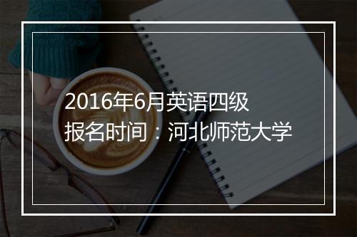 2016年6月英语四级报名时间：河北师范大学