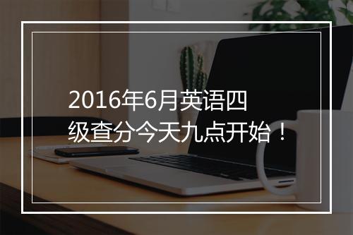 2016年6月英语四级查分今天九点开始！