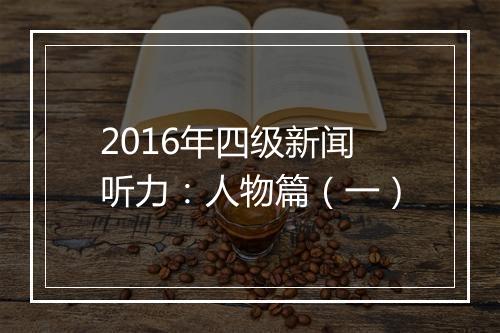 2016年四级新闻听力：人物篇（一）