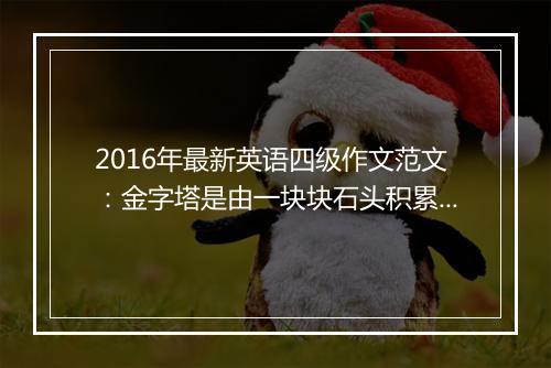 2016年最新英语四级作文范文：金字塔是由一块块石头积累成的