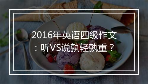 2016年英语四级作文：听VS说孰轻孰重？