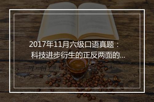 2017年11月六级口语真题： 科技进步衍生的正反两面的影响