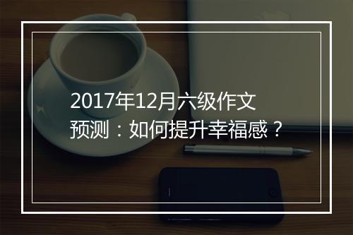 2017年12月六级作文预测：如何提升幸福感？