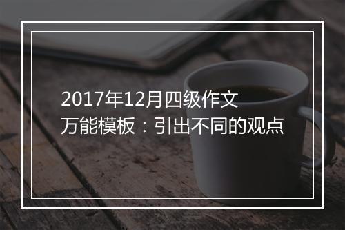 2017年12月四级作文万能模板：引出不同的观点