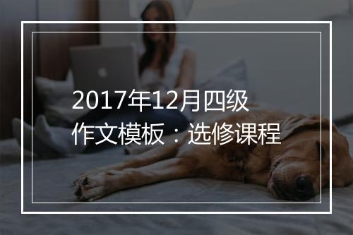 2017年12月四级作文模板：选修课程