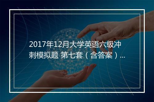 2017年12月大学英语六级冲刺模拟题 第七套（含答案）下