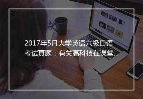 2017年5月大学英语六级口语考试真题：有关高科技在课堂教学中是不是必不可少的讨论