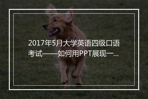 2017年5月大学英语四级口语考试——如何用PPT展现一堂课