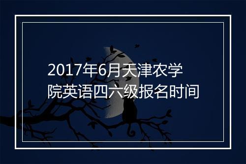 2017年6月天津农学院英语四六级报名时间