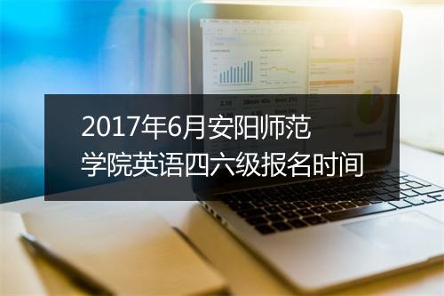 2017年6月安阳师范学院英语四六级报名时间