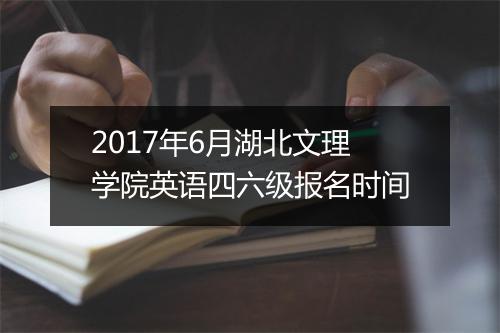 2017年6月湖北文理学院英语四六级报名时间