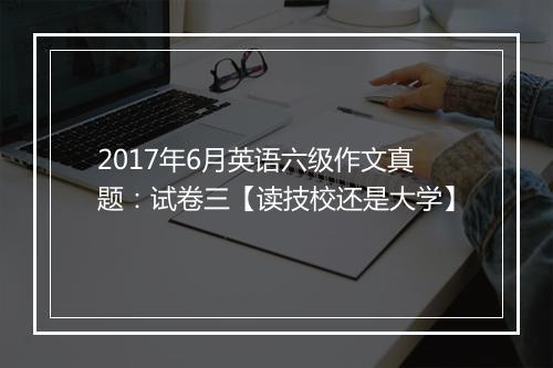 2017年6月英语六级作文真题：试卷三【读技校还是大学】