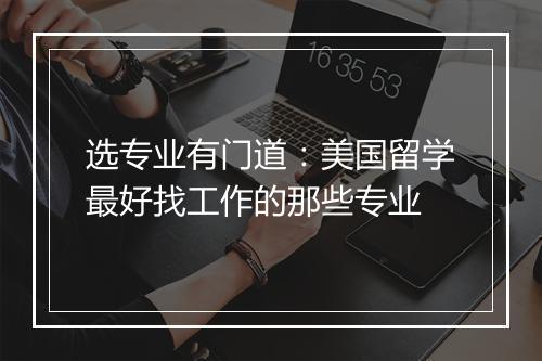 选专业有门道：美国留学最好找工作的那些专业