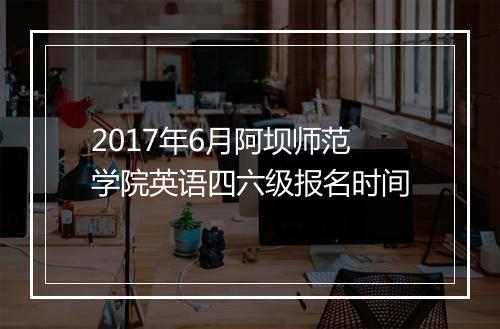 2017年6月阿坝师范学院英语四六级报名时间