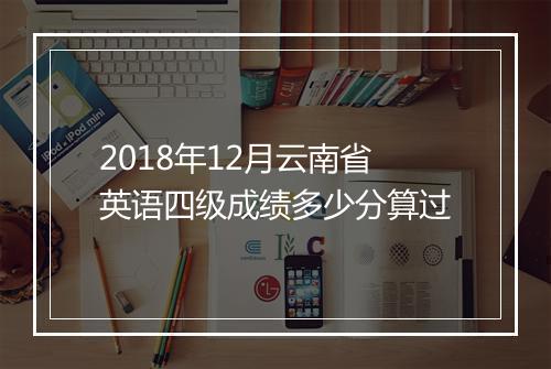 2018年12月云南省英语四级成绩多少分算过