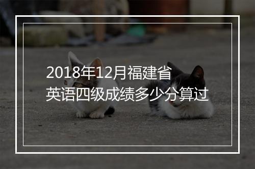 2018年12月福建省英语四级成绩多少分算过