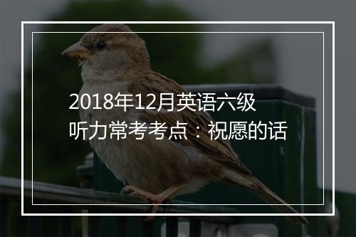 2018年12月英语六级听力常考考点：祝愿的话