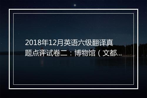 2018年12月英语六级翻译真题点评试卷二：博物馆（文都教育）