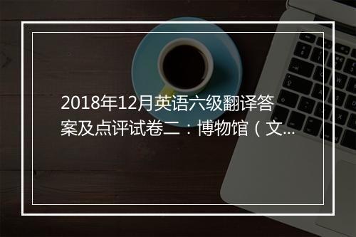 2018年12月英语六级翻译答案及点评试卷二：博物馆（文都教育）