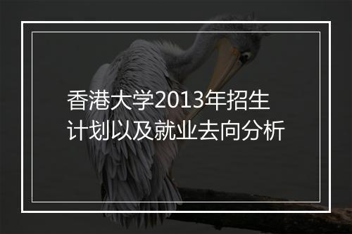 香港大学2013年招生计划以及就业去向分析