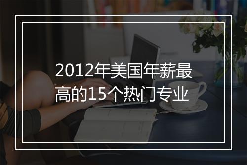 2012年美国年薪最高的15个热门专业