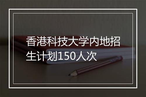 香港科技大学内地招生计划150人次