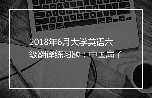 2018年6月大学英语六级翻译练习题：中国扇子