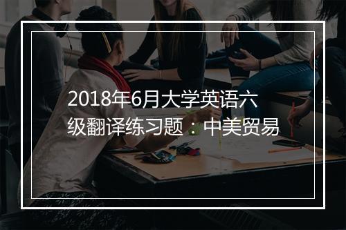 2018年6月大学英语六级翻译练习题：中美贸易