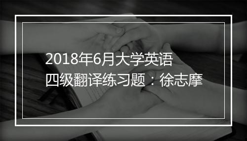 2018年6月大学英语四级翻译练习题：徐志摩