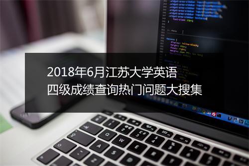 2018年6月江苏大学英语四级成绩查询热门问题大搜集