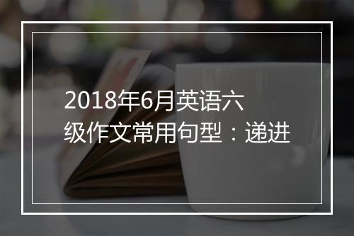 2018年6月英语六级作文常用句型：递进