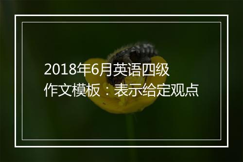 2018年6月英语四级作文模板：表示给定观点