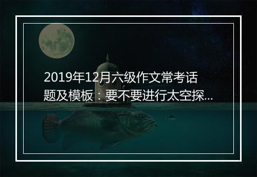 2019年12月六级作文常考话题及模板：要不要进行太空探索