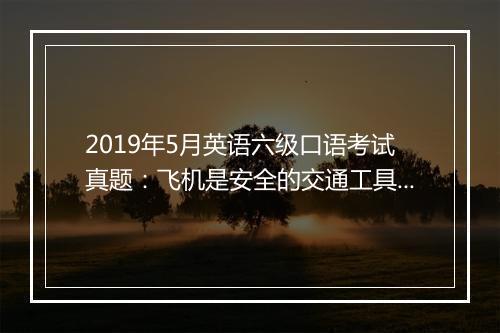 2019年5月英语六级口语考试真题：飞机是安全的交通工具吗？