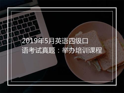 2019年5月英语四级口语考试真题：举办培训课程