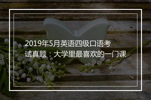 2019年5月英语四级口语考试真题：大学里最喜欢的一门课