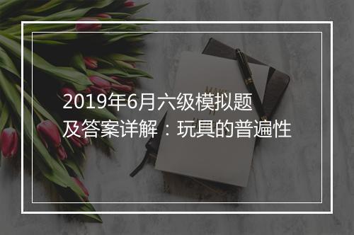 2019年6月六级模拟题及答案详解：玩具的普遍性