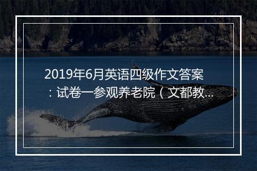 2019年6月英语四级作文答案：试卷一参观养老院（文都教育）