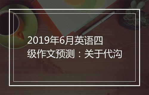 2019年6月英语四级作文预测：关于代沟